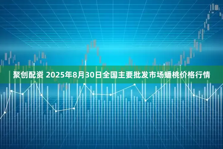 聚创配资 2025年8月30日全国主要批发市场蟠桃价格行情