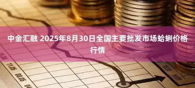 中金汇融 2025年8月30日全国主要批发市场蛤蜊价格行情
