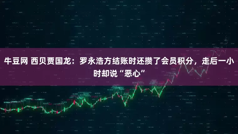 牛豆网 西贝贾国龙：罗永浩方结账时还攒了会员积分，走后一小时却说“恶心”