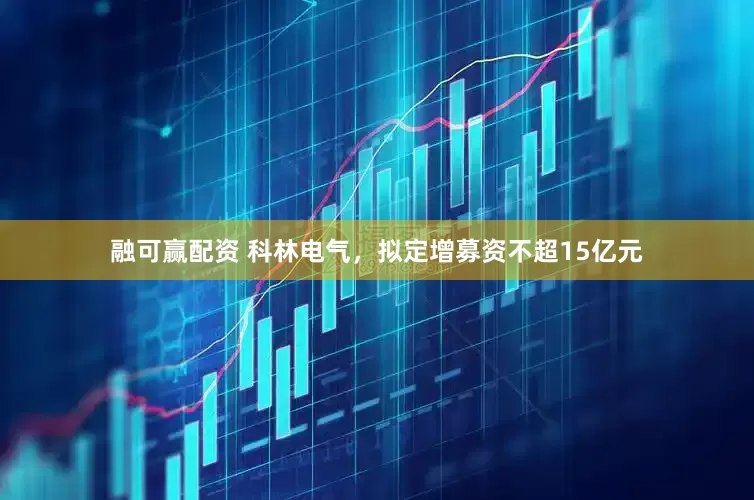 融可赢配资 科林电气，拟定增募资不超15亿元
