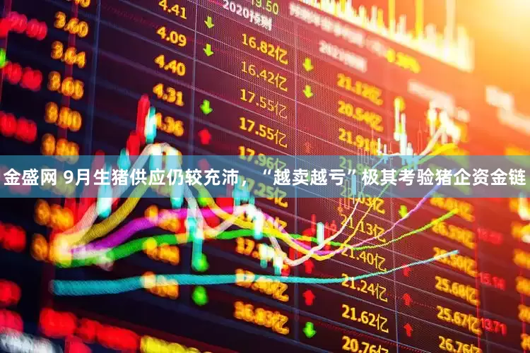 金盛网 9月生猪供应仍较充沛，“越卖越亏”极其考验猪企资金链
