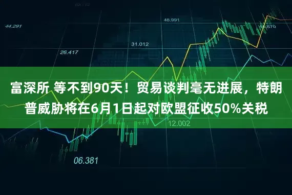 富深所 等不到90天！贸易谈判毫无进展，特朗普威胁将在6月1日起对欧盟征收50%关税