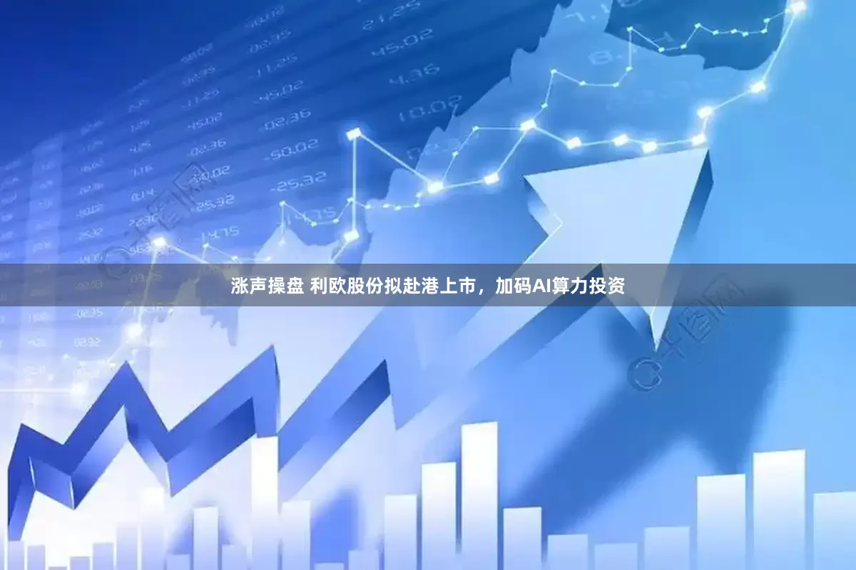 涨声操盘 利欧股份拟赴港上市，加码AI算力投资
