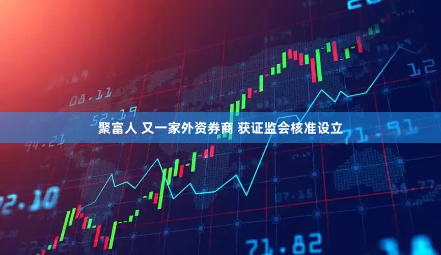 聚富人 又一家外资券商 获证监会核准设立