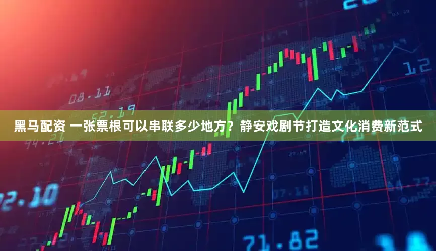黑马配资 一张票根可以串联多少地方？静安戏剧节打造文化消费新范式