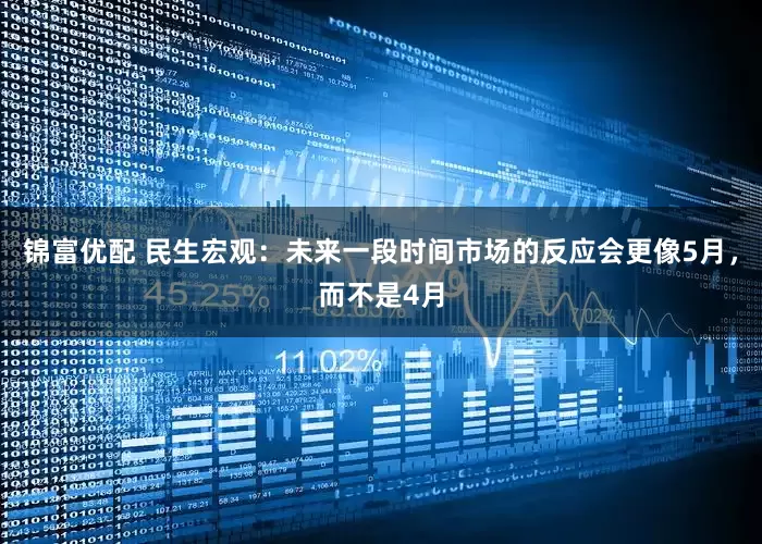 锦富优配 民生宏观:未来一段时间市场的反应会更像5月,而不是4月