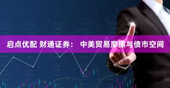 启点优配 财通证券: 中美贸易摩擦与债市空间