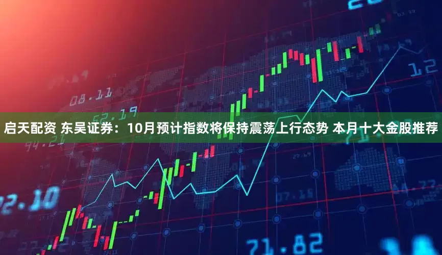 启天配资 东吴证券:10月预计指数将保持震荡上行态势 本月十大金股推荐