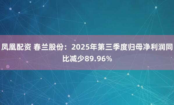 凤凰配资 春兰股份:2025年第三季度归母净利润同比减少89.96%