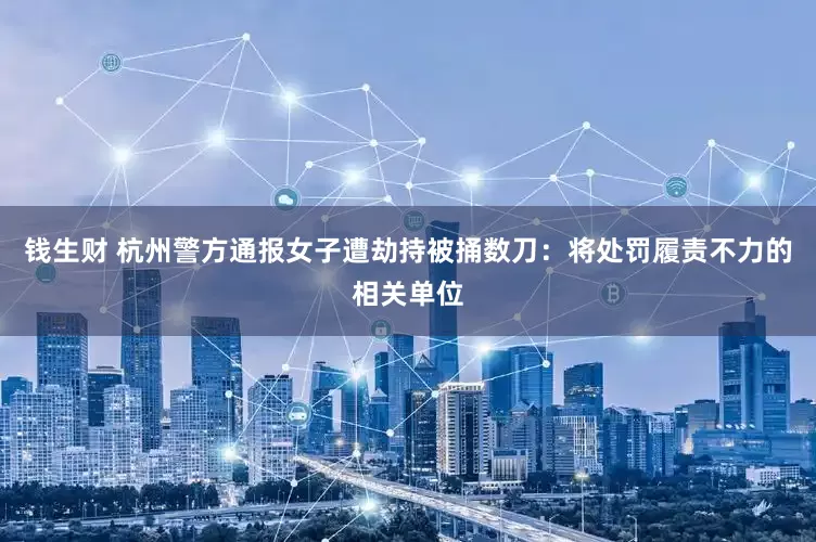 钱生财 杭州警方通报女子遭劫持被捅数刀：将处罚履责不力的相关单位