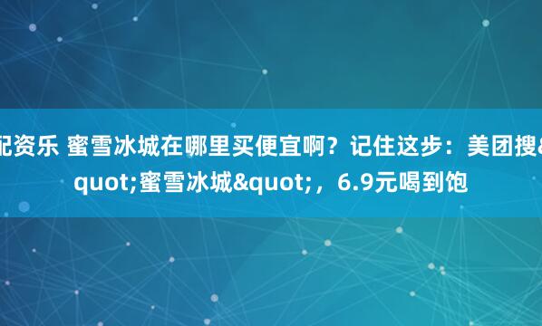 配资乐 蜜雪冰城在哪里买便宜啊？记住这步：美团搜"蜜雪冰城"，6.9元喝到饱