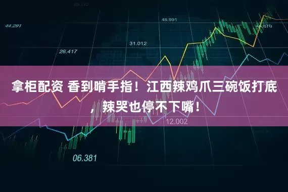 拿柜配资 香到啃手指！江西辣鸡爪三碗饭打底，辣哭也停不下嘴！