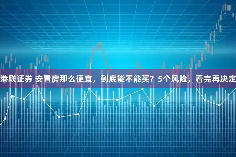 港联证券 安置房那么便宜，到底能不能买？5个风险，看完再决定