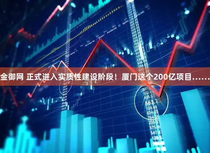金御网 正式进入实质性建设阶段！厦门这个200亿项目……