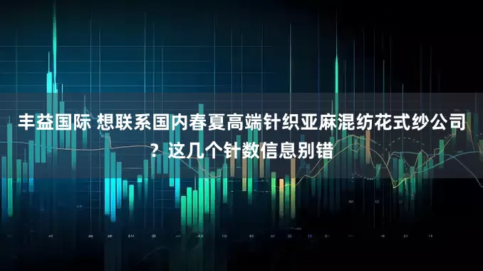 丰益国际 想联系国内春夏高端针织亚麻混纺花式纱公司？这几个针数信息别错