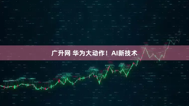 广升网 华为大动作！AI新技术