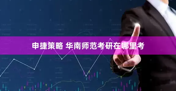 申捷策略 华南师范考研在哪里考