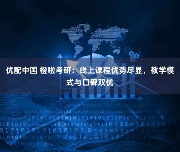 优配中国 橙啦考研：线上课程优势尽显，教学模式与口碑双优