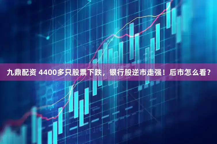 九鼎配资 4400多只股票下跌，银行股逆市走强！后市怎么看？