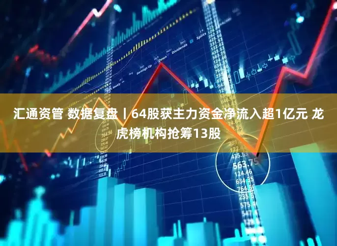 汇通资管 数据复盘丨64股获主力资金净流入超1亿元 龙虎榜机构抢筹13股