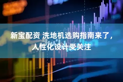 新宝配资 洗地机选购指南来了，人性化设计受关注